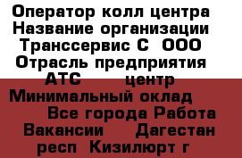 Оператор колл-центра › Название организации ­ Транссервис-С, ООО › Отрасль предприятия ­ АТС, call-центр › Минимальный оклад ­ 20 000 - Все города Работа » Вакансии   . Дагестан респ.,Кизилюрт г.